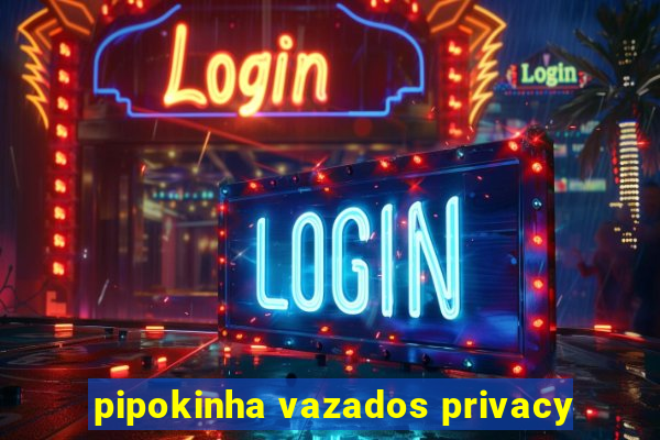 pipokinha vazados privacy